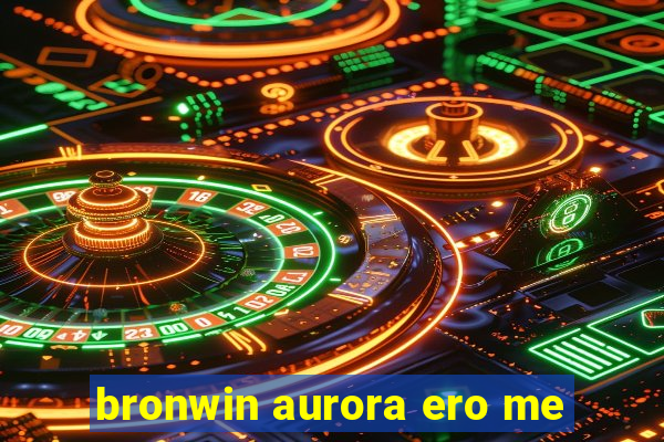 bronwin aurora ero me